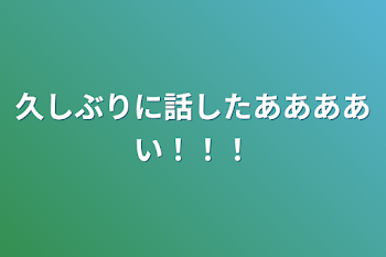 久しぶりに話したああああい！！！