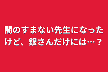 闇のすまない先生になったけど、銀さんだけには…？