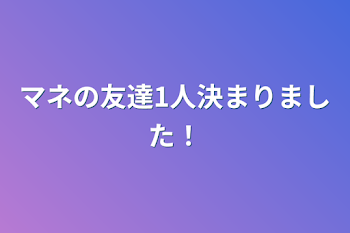 マネの友達1人決まりました！