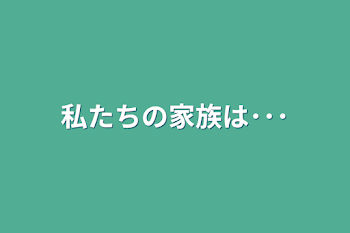 私たちの家族は･･･