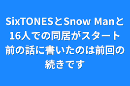 SixTONESとSnow Manと16人での同居がスタート前の話に書いたのは前回の続きです