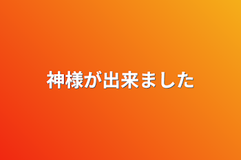 神様が出来ました