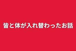 皆と体が入れ替わったお話