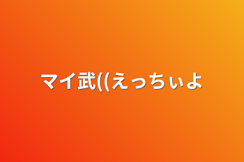 マイ武((えっちぃよ