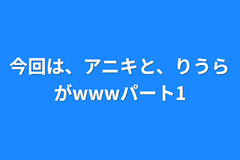 今回は、アニキと、りうらがwwwパート1