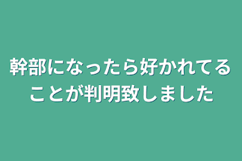 幹部になったら好かれてることが判明致しました