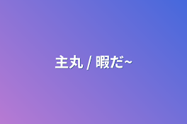 主丸  /  暇だ~