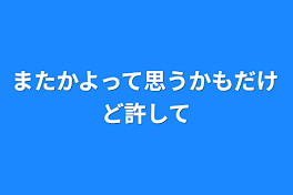 またかよって思うかもだけど許して