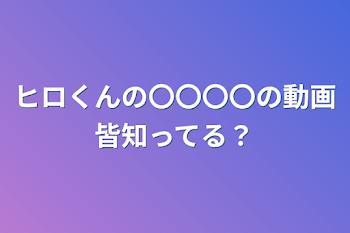 ヒロくんの〇〇〇〇の動画皆知ってる？