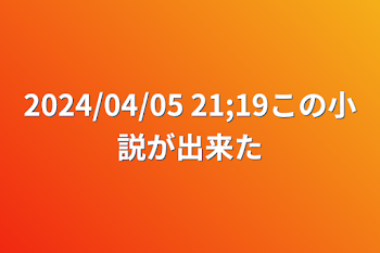 2024/04/05   21;19この小説が出来た