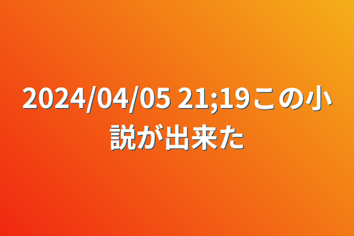 「2024/04/05   21;19この小説が出来た」のメインビジュアル