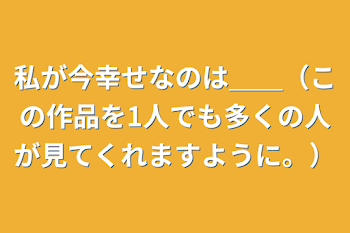 私が今幸せなのは＿＿（この作品を1人でも多くの人が見てくれますように。）