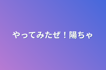 やってみたぜ！陽ちゃ