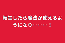 転生したら魔法が使えるようになり………！