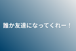 誰か友達になってくれー！