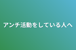 アンチ活動をしている人へ