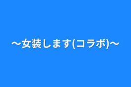 ～女装します(コラボ)～