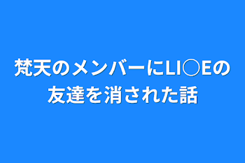 梵天のメンバーにLI○Eの友達を消された話