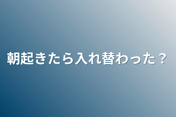 朝起きたら入れ替わった？