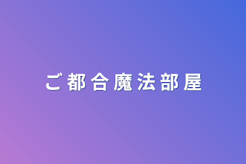 ご 都 合 魔 法 部 屋