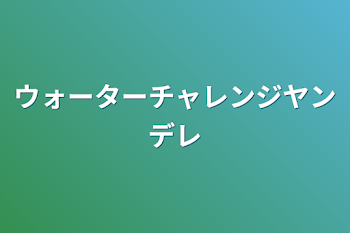 ウォーターチャレンジヤンデレ