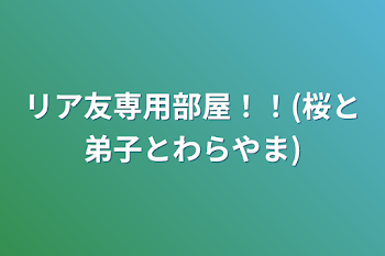 リア友専用部屋！！(桜と弟子とわらやまとこころ)