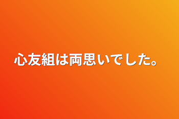 心友組は両思いでした。