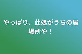 やっぱり、此処がうちの居場所や！