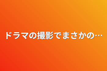 ドラマの撮影でまさかの…