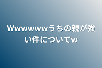 Wwwwwwうちの親が強い件についてw