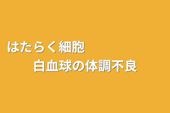 はたらく細胞　　　　　　　　白血球の体調不良