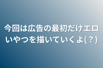 今回は広告の最初だけエロいやつを描いていくよ(？)