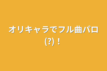 オリキャラでフル曲パロ(?)！