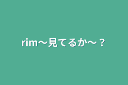 rim〜見てるか〜？