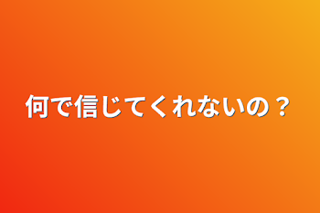 何で信じてくれないの？