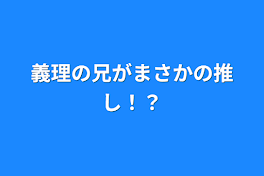 義理の兄がまさかの推し！？