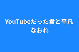 YouTubeだった君と平凡な俺