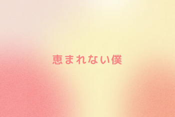 恵まれない僕