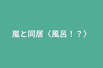 嵐と同居〈風呂！？〉