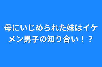 母にいじめられた妹はイケメン男子の知り合い！？