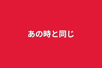 あの時と同じ