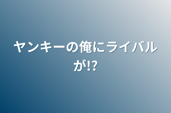 ヤンキーの俺にライバルが!?