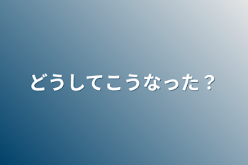 どうしてこうなった？