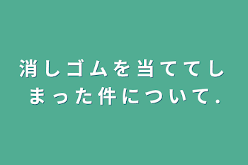 消 し ゴ ム を 当 て て し ま っ た 件 に つ い て .