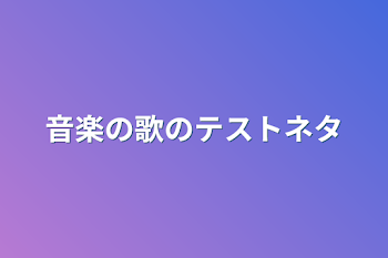 音楽の歌のテストネタ