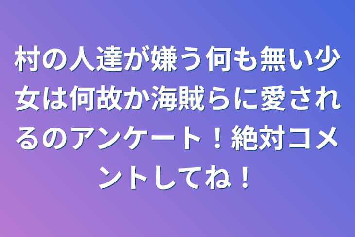 「村の人達が嫌う何も無い少女は何故か海賊らに愛されるのアンケート！絶対コメントしてね！」のメインビジュアル