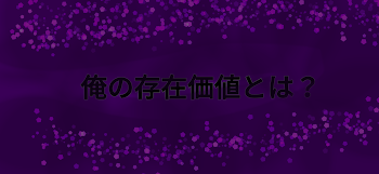 俺の存在価値とは？