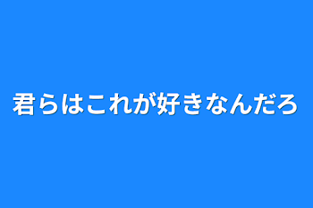 君らはこれが好きなんだろ