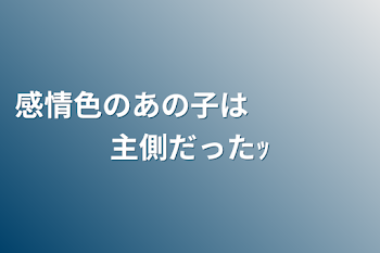 感情色のあの子は　　　　主側だったｯ