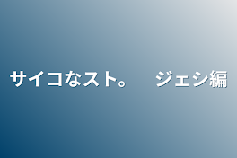 サイコなスト。　ジェシ編